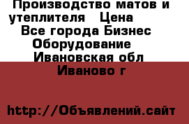 	Производство матов и утеплителя › Цена ­ 100 - Все города Бизнес » Оборудование   . Ивановская обл.,Иваново г.